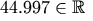 44.997 \in \mathbb{R}